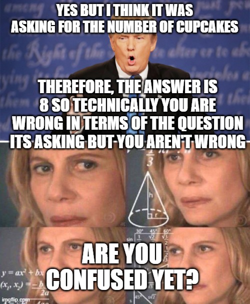 YES BUT I THINK IT WAS ASKING FOR THE NUMBER OF CUPCAKES THEREFORE, THE ANSWER IS 8 SO TECHNICALLY YOU ARE WRONG IN TERMS OF THE QUESTION IT | image tagged in math lady/confused lady,donald trump wrong | made w/ Imgflip meme maker