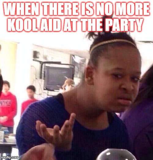 Black Girl Wat | WHEN THERE IS NO MORE KOOL AID AT THE PARTY | image tagged in memes,black girl wat | made w/ Imgflip meme maker