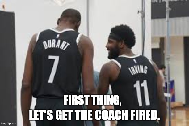 FIRST THING, LET'S GET THE COACH FIRED. | image tagged in nba,kyrie irving,kevin durant | made w/ Imgflip meme maker
