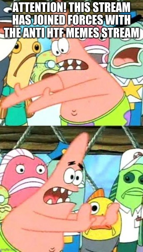 Put It Somewhere Else Patrick | ATTENTION! THIS STREAM HAS JOINED FORCES WITH THE ANTI HTF MEMES STREAM | image tagged in memes,put it somewhere else patrick | made w/ Imgflip meme maker