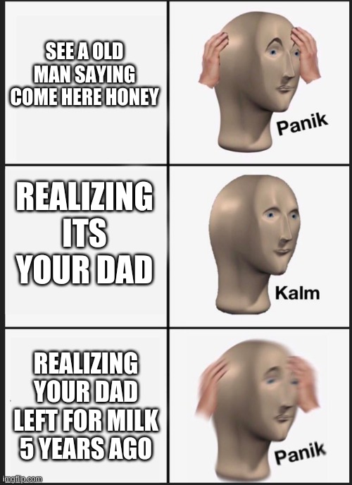 Panik Kalm Panik | SEE A OLD MAN SAYING COME HERE HONEY; REALIZING ITS YOUR DAD; REALIZING YOUR DAD LEFT FOR MILK 5 YEARS AGO | image tagged in panik kalm | made w/ Imgflip meme maker