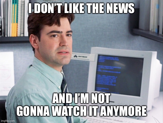 Office Space Peter | I DON’T LIKE THE NEWS; AND I’M NOT GONNA WATCH IT ANYMORE | image tagged in office space peter | made w/ Imgflip meme maker
