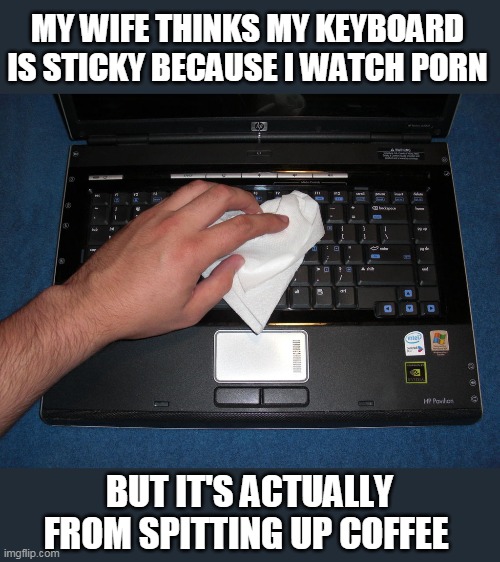 MY WIFE THINKS MY KEYBOARD IS STICKY BECAUSE I WATCH PORN BUT IT'S ACTUALLY FROM SPITTING UP COFFEE | made w/ Imgflip meme maker