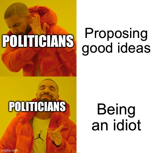 Drake Hotline Bling | Proposing good ideas; POLITICIANS; Being an idiot; POLITICIANS | image tagged in memes,drake hotline bling | made w/ Imgflip meme maker