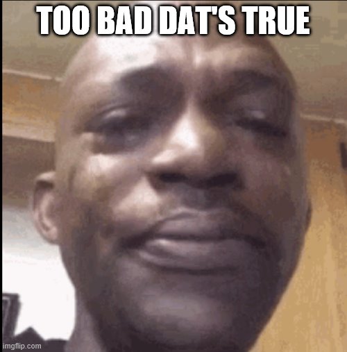 Crying black dude | TOO BAD DAT'S TRUE | image tagged in crying black dude | made w/ Imgflip meme maker