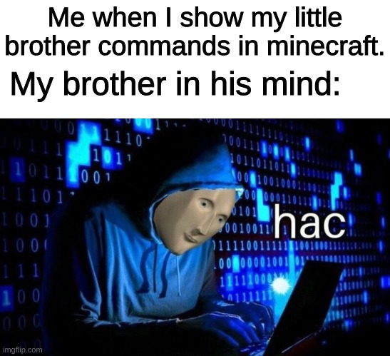 hac | Me when I show my little brother commands in minecraft. My brother in his mind: | image tagged in hac | made w/ Imgflip meme maker