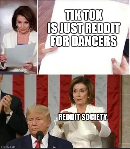Nancy Pelosi tears speech | TIK TOK IS JUST REDDIT FOR DANCERS; REDDIT SOCIETY | image tagged in nancy pelosi tears speech | made w/ Imgflip meme maker