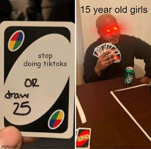 UNO Draw 25 Cards | 15 year old girls; stop doing tiktoks | image tagged in memes,uno draw 25 cards | made w/ Imgflip meme maker