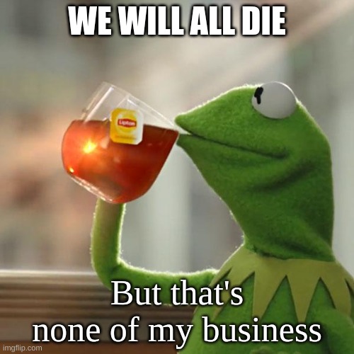 But That's None Of My Business | WE WILL ALL DIE; But that's none of my business | image tagged in memes,but thats none of my business,kermit the frog | made w/ Imgflip meme maker