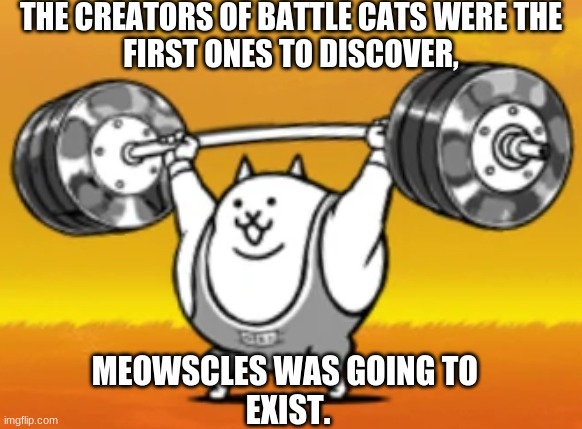What. | THE CREATORS OF BATTLE CATS WERE THE
FIRST ONES TO DISCOVER, MEOWSCLES WAS GOING TO 
EXIST. | image tagged in fortnite,games,meme | made w/ Imgflip meme maker