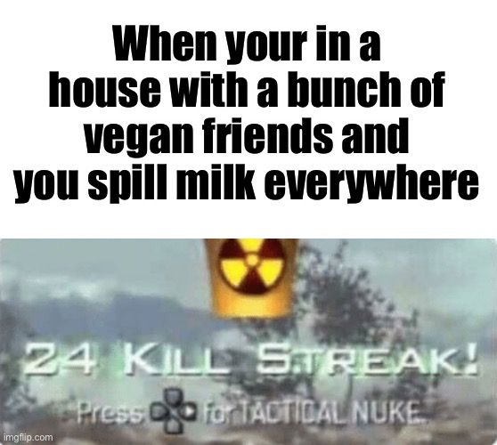 When your in a house with a bunch of vegan friends and you spill milk everywhere | image tagged in killstreak meme | made w/ Imgflip meme maker