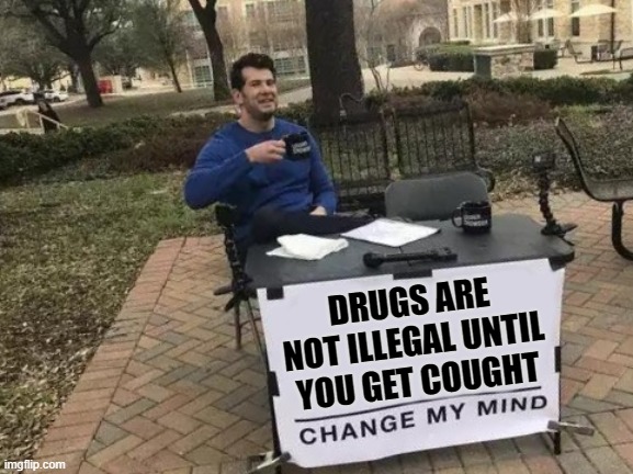 Change My Mind Meme | DRUGS ARE NOT ILLEGAL UNTIL YOU GET COUGHT | image tagged in memes,change my mind | made w/ Imgflip meme maker