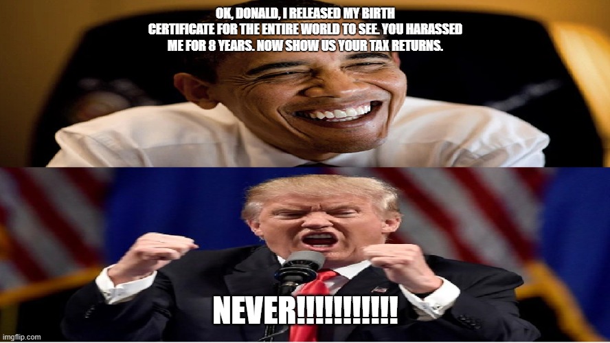 Trump: release your tax returns already | OK, DONALD, I RELEASED MY BIRTH CERTIFICATE FOR THE ENTIRE WORLD TO SEE. YOU HARASSED ME FOR 8 YEARS. NOW SHOW US YOUR TAX RETURNS. NEVER!!!!!!!!!!! | image tagged in obama,trump,tax returns,fraud,bankruptcy | made w/ Imgflip meme maker