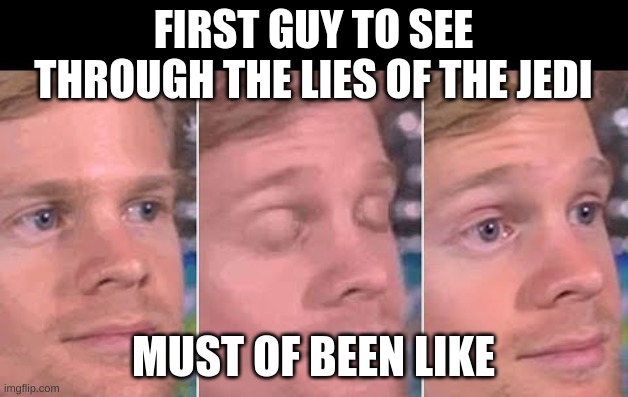 first guy to | FIRST GUY TO SEE THROUGH THE LIES OF THE JEDI; MUST OF BEEN LIKE | image tagged in first guy to | made w/ Imgflip meme maker