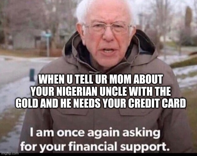 bernie sanders financial support | WHEN U TELL UR MOM ABOUT YOUR NIGERIAN UNCLE WITH THE GOLD AND HE NEEDS YOUR CREDIT CARD | image tagged in bernie sanders financial support | made w/ Imgflip meme maker
