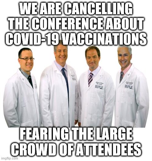 a group of scientists  | WE ARE CANCELLING THE CONFERENCE ABOUT COVID-19 VACCINATIONS; FEARING THE LARGE CROWD OF ATTENDEES | image tagged in a group of scientists | made w/ Imgflip meme maker