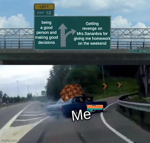 Left Exit 12 Off Ramp Meme | being a good person and making good decisions; Getting revenge on Mrs.Sananbra for giving me homework on the weekend; Me | image tagged in memes,left exit 12 off ramp | made w/ Imgflip meme maker