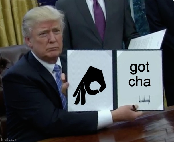 Trump Bill Signing | got cha | image tagged in memes,trump bill signing | made w/ Imgflip meme maker