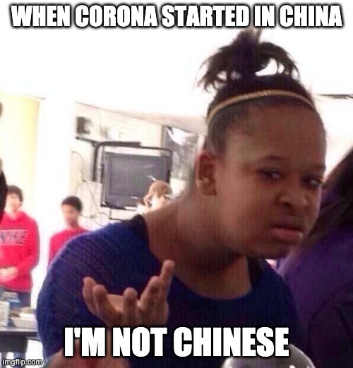 Black Girl Wat Meme | WHEN CORONA STARTED IN CHINA; I'M NOT CHINESE | image tagged in memes,black girl wat | made w/ Imgflip meme maker