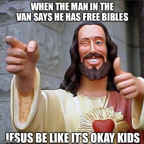 Buddy Christ Meme | WHEN THE MAN IN THE VAN SAYS HE HAS FREE BIBLES; JESUS BE LIKE IT’S OKAY KIDS | image tagged in memes,buddy christ | made w/ Imgflip meme maker