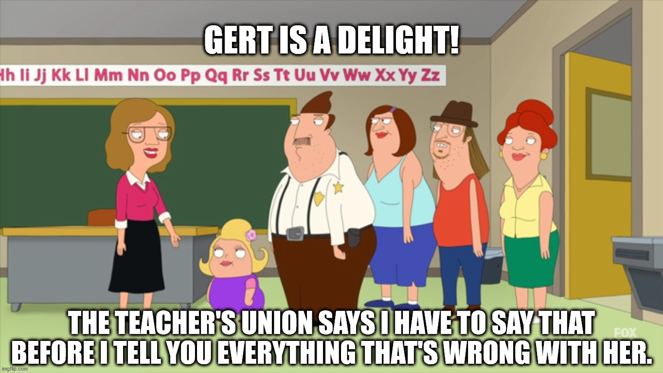 Bordertown - Gert is a delight! | GERT IS A DELIGHT! THE TEACHER'S UNION SAYS I HAVE TO SAY THAT BEFORE I TELL YOU EVERYTHING THAT'S WRONG WITH HER. | image tagged in bordertown - gert is a delight | made w/ Imgflip meme maker