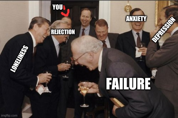 Laughing Men In Suits Meme | YOU; ANXIETY; REJECTION; DEPRESSION; LONELINESS; FAILURE | image tagged in memes,laughing men in suits | made w/ Imgflip meme maker