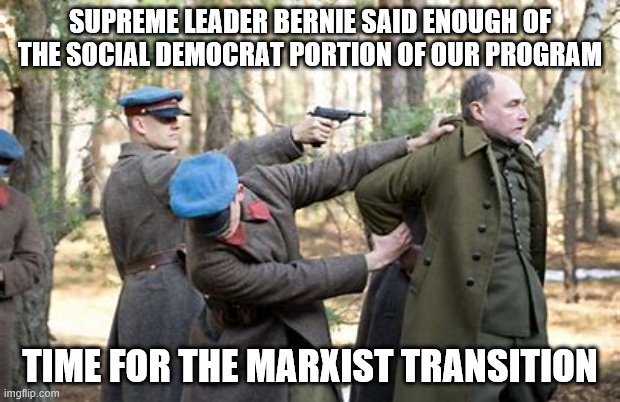 yep | SUPREME LEADER BERNIE SAID ENOUGH OF THE SOCIAL DEMOCRAT PORTION OF OUR PROGRAM; TIME FOR THE MARXIST TRANSITION | image tagged in bernie sanders,democratic socialism,2020 elections | made w/ Imgflip meme maker