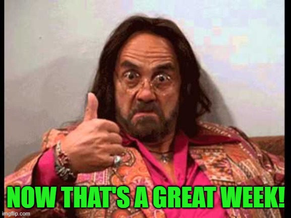 NOW THAT'S A GREAT WEEK! | image tagged in great week | made w/ Imgflip meme maker