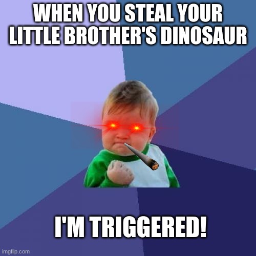 Success Kid Meme | WHEN YOU STEAL YOUR LITTLE BROTHER'S DINOSAUR; I'M TRIGGERED! | image tagged in memes,success kid | made w/ Imgflip meme maker