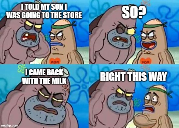 How Tough Are You | SO? I TOLD MY SON I WAS GOING TO THE STORE; I CAME BACK WITH THE MILK; RIGHT THIS WAY | image tagged in memes,how tough are you | made w/ Imgflip meme maker