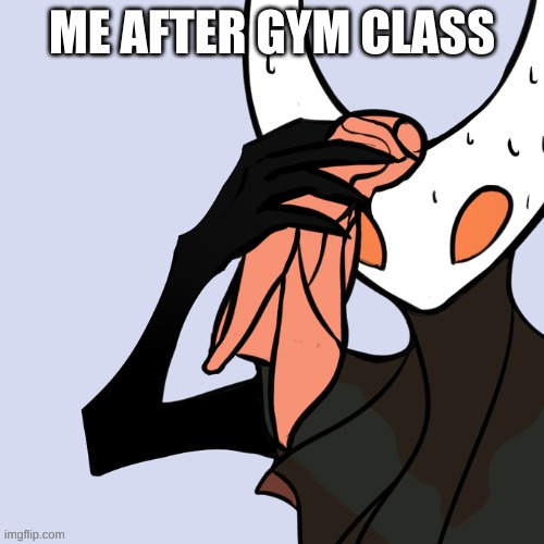 Sweating Hollow Knight | ME AFTER GYM CLASS | image tagged in sweating hollow knight | made w/ Imgflip meme maker