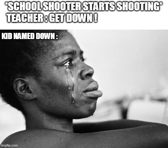 WHY U CRYIN??? | *SCHOOL SHOOTER STARTS SHOOTING*
TEACHER : GET DOWN ! KID NAMED DOWN : | image tagged in why u cryin | made w/ Imgflip meme maker