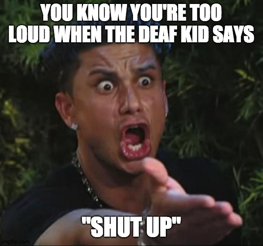 DJ Pauly D | YOU KNOW YOU'RE TOO LOUD WHEN THE DEAF KID SAYS; "SHUT UP" | image tagged in memes,dj pauly d | made w/ Imgflip meme maker