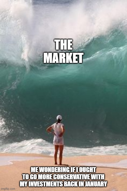 big wave  | THE MARKET; ME WONDERING IF I OUGHT TO GO MORE CONSERVATIVE WITH MY INVESTMENTS BACK IN JANUARY | image tagged in big wave | made w/ Imgflip meme maker