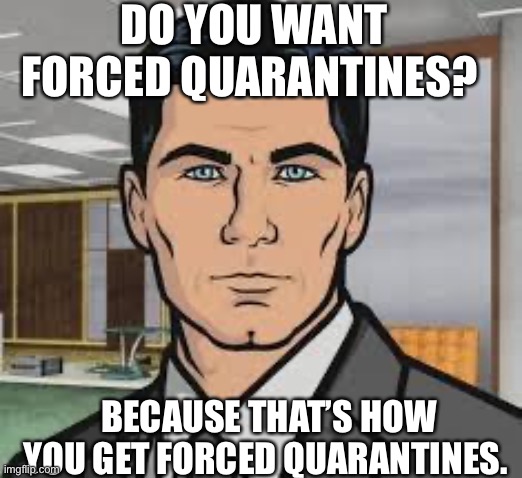 Do you want ants archer | DO YOU WANT FORCED QUARANTINES? BECAUSE THAT’S HOW YOU GET FORCED QUARANTINES. | image tagged in do you want ants archer | made w/ Imgflip meme maker