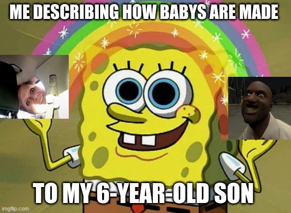 Imagination Spongebob Meme | ME DESCRIBING HOW BABYS ARE MADE; TO MY 6-YEAR-OLD SON | image tagged in memes,imagination spongebob | made w/ Imgflip meme maker