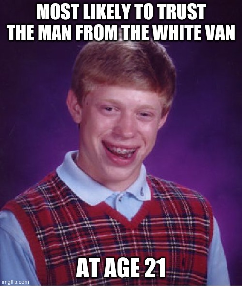 Bad Luck Brian | MOST LIKELY TO TRUST THE MAN FROM THE WHITE VAN; AT AGE 21 | image tagged in memes,bad luck brian | made w/ Imgflip meme maker