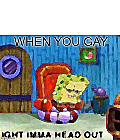 Spongebob Ight Imma Head Out | WHEN YOU GAY | image tagged in memes,spongebob ight imma head out | made w/ Imgflip meme maker