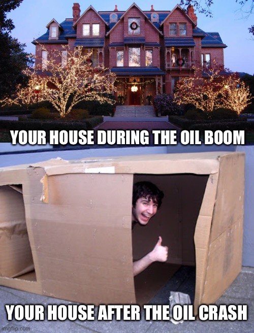 Should have planned ahead | YOUR HOUSE DURING THE OIL BOOM; YOUR HOUSE AFTER THE OIL CRASH | image tagged in oil crash | made w/ Imgflip meme maker