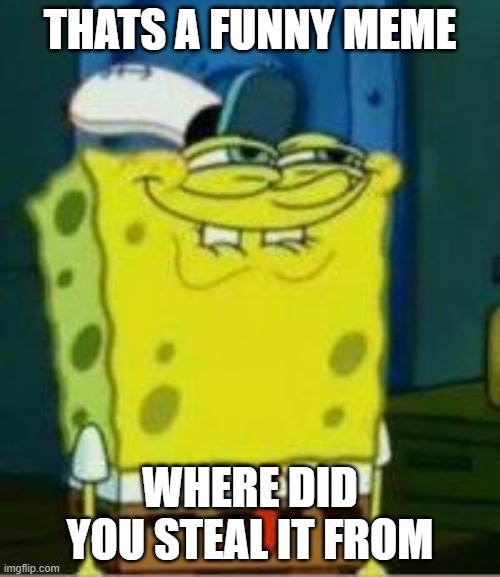 Spongebob funny face | THATS A FUNNY MEME; WHERE DID YOU STEAL IT FROM | image tagged in spongebob funny face | made w/ Imgflip meme maker