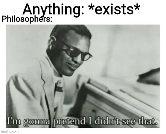 I wonder if the world is a dinosaur... | Anything: *exists*; Philosophers: | image tagged in i'm gonna pretend i didn't see that,memes | made w/ Imgflip meme maker
