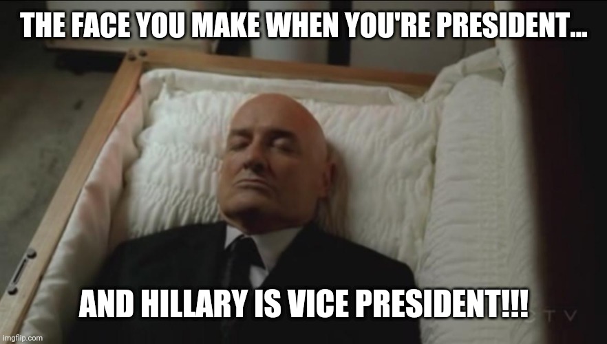 Memes, Coffin, Dead Man | THE FACE YOU MAKE WHEN YOU'RE PRESIDENT... AND HILLARY IS VICE PRESIDENT!!! | image tagged in memes coffin dead man | made w/ Imgflip meme maker