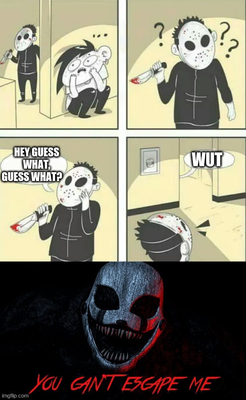 WUT; HEY GUESS WHAT, GUESS WHAT? | image tagged in hiding from serial killer | made w/ Imgflip meme maker