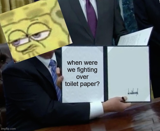 Trump Bill Signing Meme | when were we fighting over toilet paper? | image tagged in memes,trump bill signing | made w/ Imgflip meme maker