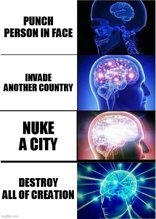 Expanding Brain | PUNCH PERSON IN FACE; INVADE ANOTHER COUNTRY; NUKE A CITY; DESTROY ALL OF CREATION | image tagged in memes,expanding brain | made w/ Imgflip meme maker