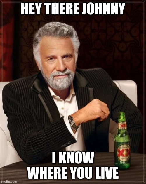 The Most Interesting Man In The World | HEY THERE JOHNNY; I KNOW WHERE YOU LIVE | image tagged in memes,the most interesting man in the world | made w/ Imgflip meme maker