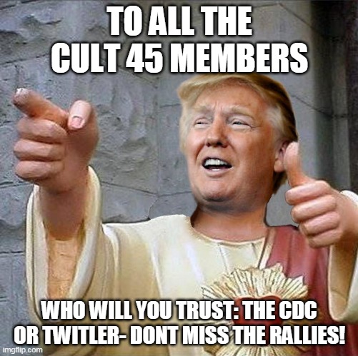 Trump Jesus | TO ALL THE CULT 45 MEMBERS; WHO WILL YOU TRUST: THE CDC OR TWITLER- DONT MISS THE RALLIES! | image tagged in trump jesus | made w/ Imgflip meme maker