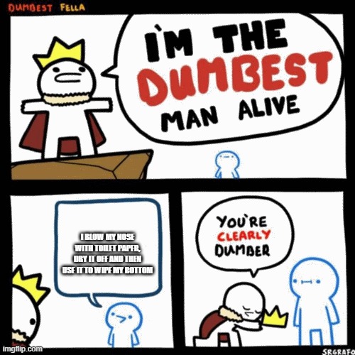 I'm the dumbest man alive | I BLOW MY NOSE WITH TOILET PAPER, DRY IT OFF AND THEN USE IT TO WIPE MY BOTTOM | image tagged in i'm the dumbest man alive | made w/ Imgflip meme maker