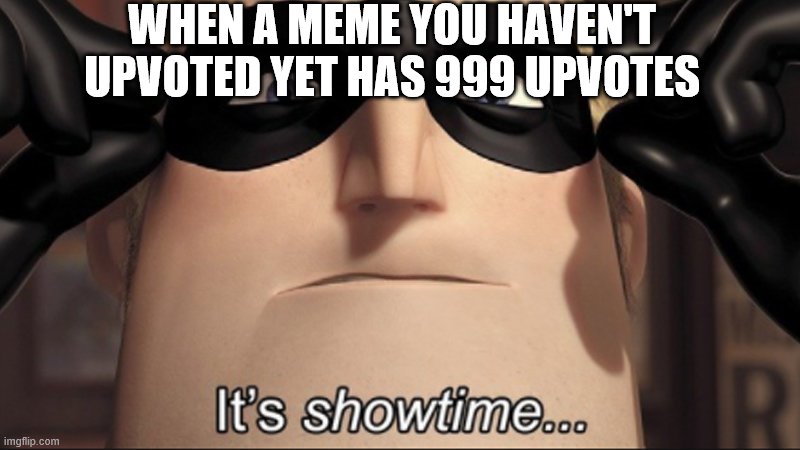 It's showtime | WHEN A MEME YOU HAVEN'T UPVOTED YET HAS 999 UPVOTES | image tagged in it's showtime | made w/ Imgflip meme maker