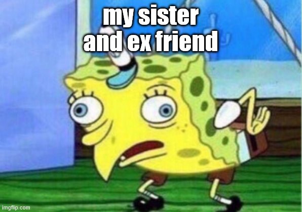 Mocking Spongebob Meme | my sister
and ex friend | image tagged in memes,mocking spongebob | made w/ Imgflip meme maker